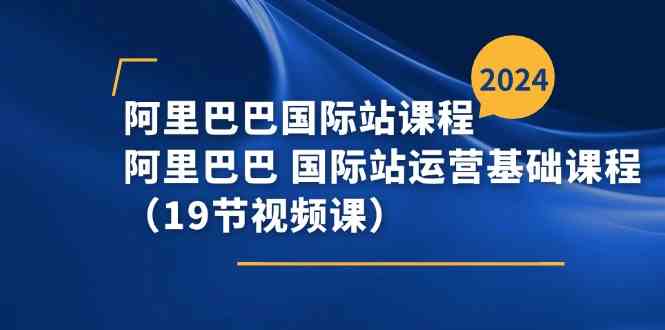 阿里巴巴国际站课程，阿里巴巴国际站运营基础课程（19节视频课）-网创空间