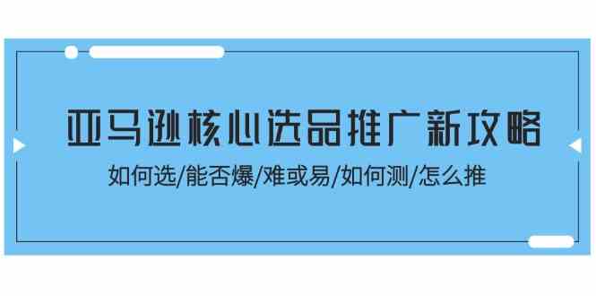 亚马逊核心选品推广新攻略！如何选/能否爆/难或易/如何测/怎么推-网创空间