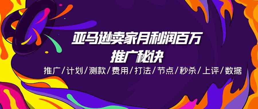 亚马逊卖家月利润百万的推广秘诀，推广/计划/测款/费用/打法/节点/秒杀/上评/数据-网创空间