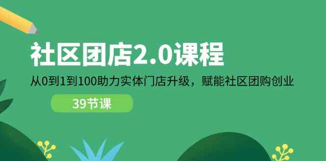 社区团店2.0课程，从0到1到100助力实体门店升级，赋能社区团购创业-网创空间