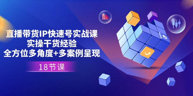 直播带货IP快速号实战课，实操干货经验+全方位多角度+多案例呈现(18节)-网创空间