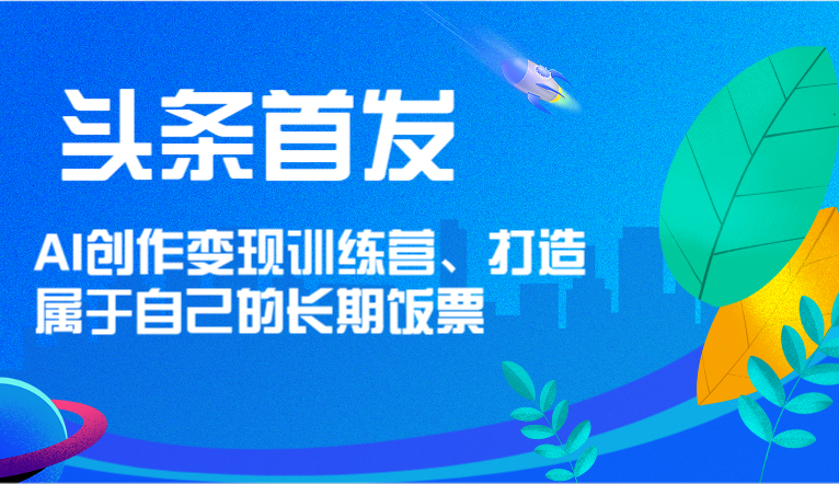 头条首发 AI创作变现训练营，打造属于自己的长期饭票-网创空间