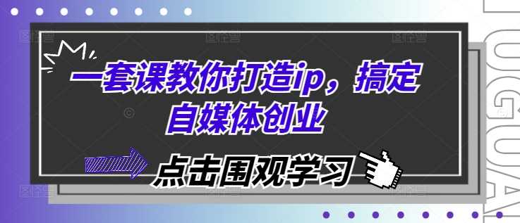 一套课教你打造ip，搞定自媒体创业-网创空间