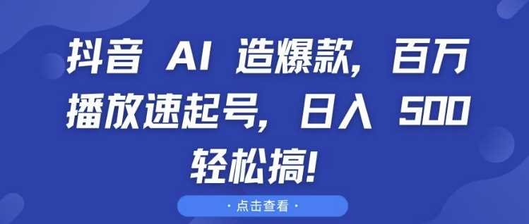 抖音 AI 造爆款，百万播放速起号，日入5张 轻松搞【揭秘】-网创空间