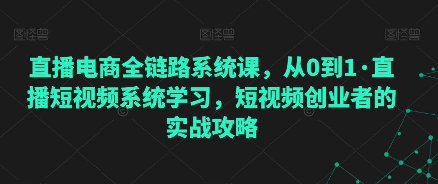 直播电商全链路系统课，从0到1·直播短视频系统学习，短视频创业者的实战攻略-网创空间