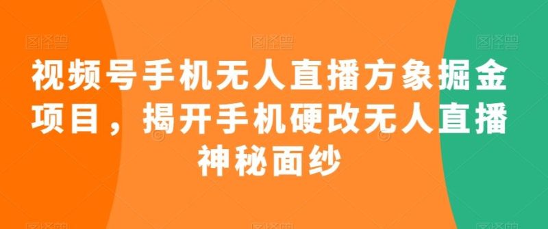 视频号手机无人直播方象掘金项目，揭开手机硬改无人直播神秘面纱-网创空间