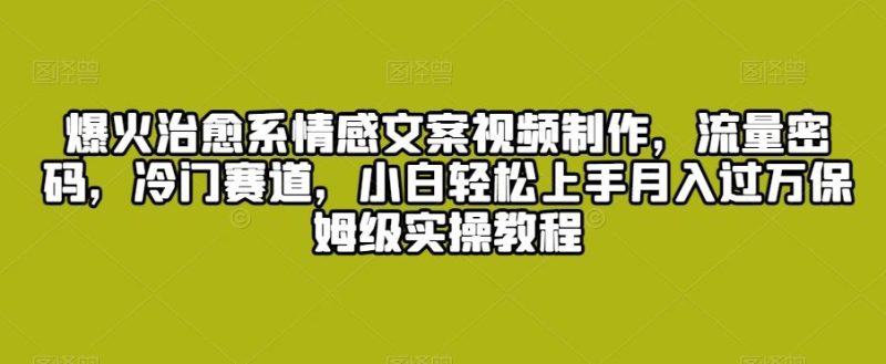 爆火治愈系情感文案视频制作，流量密码，冷门赛道，小白轻松上手月入过万保姆级实操教程【揭秘】-网创空间