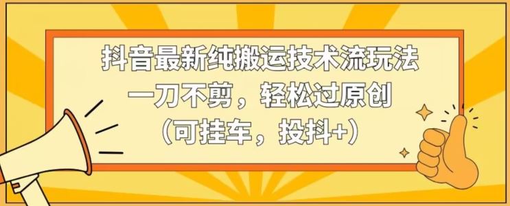 抖音最新纯搬运技术流玩法，一刀不剪，轻松过原创（可挂车，投抖+）【揭秘】-网创空间