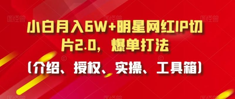 小白月入6W+明星网红IP切片2.0,爆单打法(介绍、授权、实操、工具箱)【揭秘】-网创空间