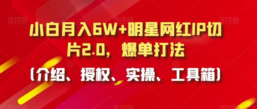 小白月入6W+明星网红IP切片2.0，爆单打法（介绍、授权、实操、工具箱）【揭秘】-网创空间