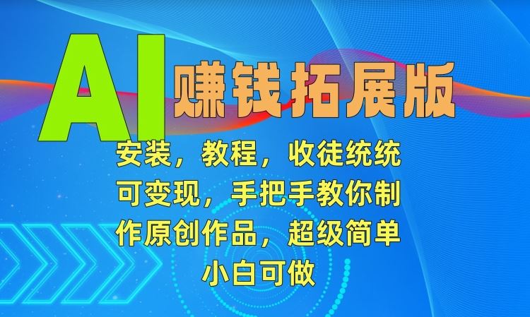 AI赚钱拓展版，安装，教程，收徒统统可变现，手把手教你制作原创作品，超级简单，小白可做【揭秘】-网创空间