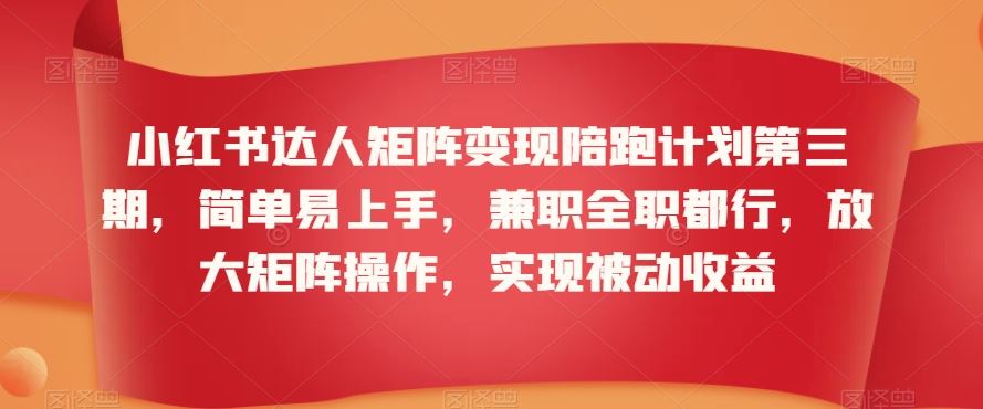 小红书达人矩阵变现陪跑计划第三期，简单易上手，兼职全职都行，放大矩阵操作，实现被动收益-网创空间
