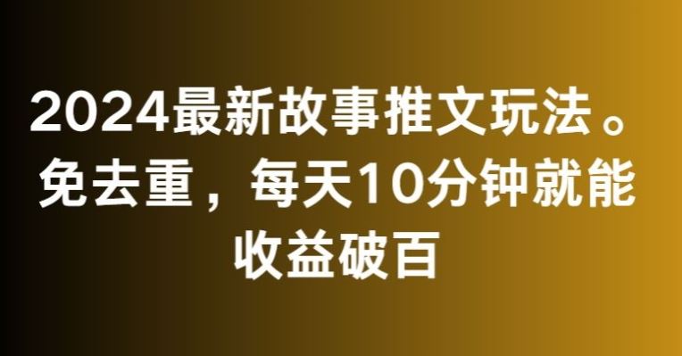 2024最新故事推文玩法，免去重，每天10分钟就能收益破百【揭秘】-网创空间