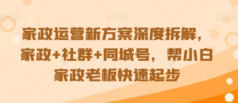 家政运营新方案深度拆解，家政+社群+同城号，帮小白家政老板快速起步-网创空间