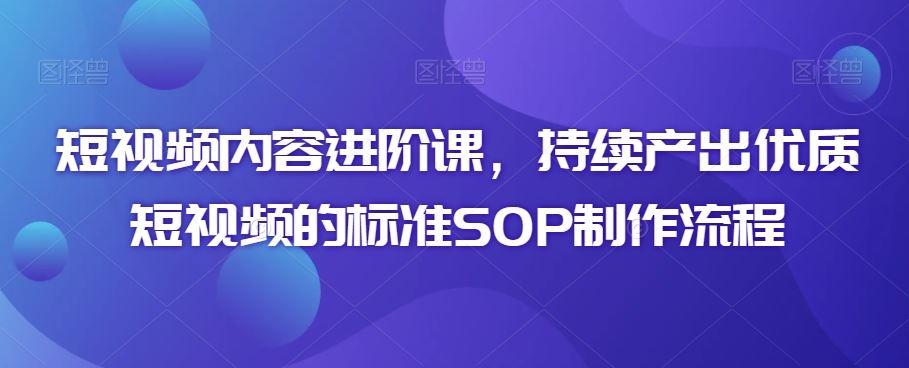 短视频内容进阶课，持续产出优质短视频的标准SOP制作流程-网创空间