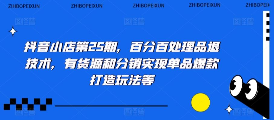 抖音小店第25期，百分百处理品退技术，有货源和分销实现单品爆款打造玩法等-网创空间
