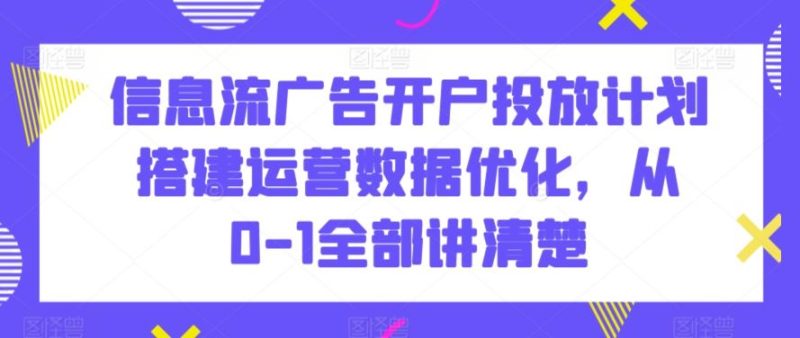 信息流广告开户投放计划搭建运营数据优化，从0-1全部讲清楚-网创空间