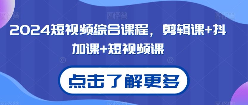 2024短视频综合课程，剪辑课+抖加课+短视频课-网创空间