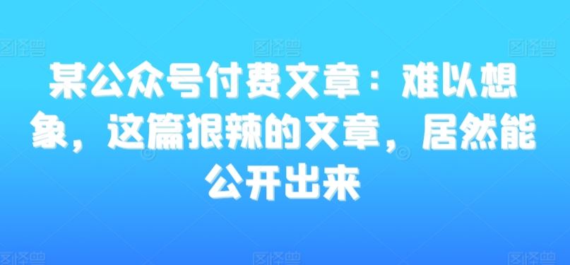 某公众号付费文章：难以想象，这篇狠辣的文章，居然能公开出来-网创空间