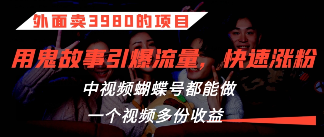 外面卖3980的项目，鬼故事引爆流量打法，中视频、蝴蝶号都能做，一个视频多份收益-网创空间