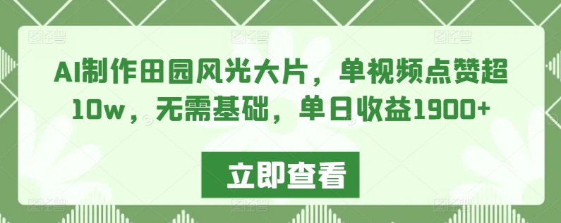 AI制作田园风光大片，单视频点赞超10w，无需基础，单日收益1900+-网创空间
