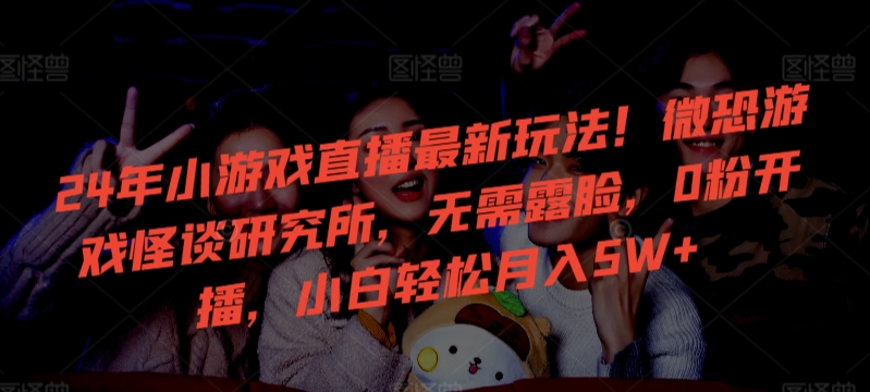 24年小游戏直播最新玩法！微恐游戏怪谈研究所，无需露脸，0粉开播，小白轻松月入5W+-网创空间