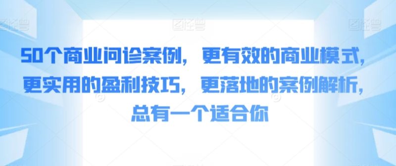 50个商业问诊案例，更有效的商业模式，更实用的盈利技巧，更落地的案例解析，总有一个适合你-网创空间