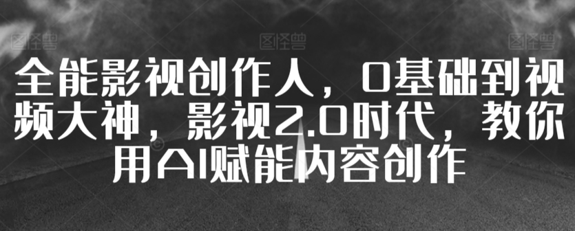 全能影视创作人，0基础到视频大神，影视2.0时代，教你用AI赋能内容创作-网创空间