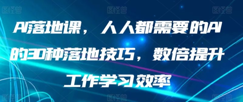 AI落地课，人人都需要的AI的30种落地技巧，数倍提升工作学习效率-网创空间