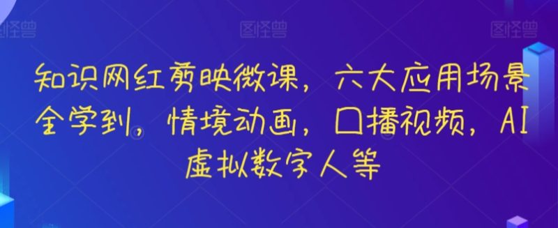 知识网红剪映微课，六大应用场景全学到，情境动画，囗播视频，AI虚拟数字人等-网创空间