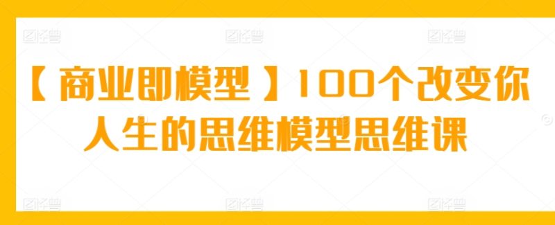 【商业即模型】100个改变你人生的思维模型思维课-网创空间