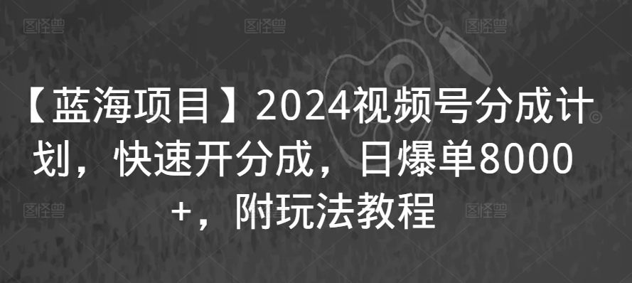 【蓝海项目】2024视频号分成计划，快速开分成，日爆单8000+，附玩法教程-网创空间