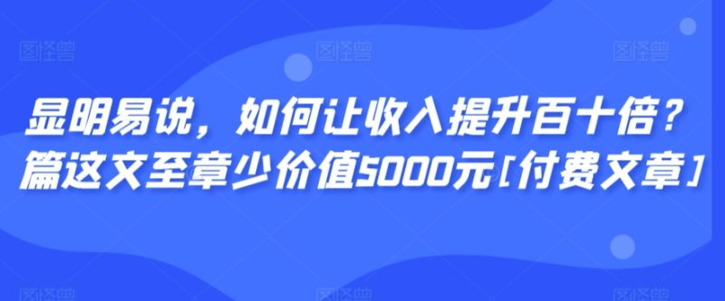 显明易说，如何让收入提升百十倍？‮篇这‬文‮至章‬少价值5000元[付费文章]-网创空间