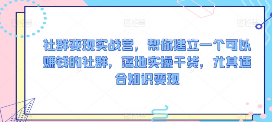 社群变现实战营，帮你建立一个可以赚钱的社群，落地实操干货，尤其适合知识变现-网创空间