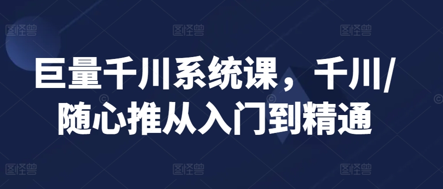 巨量千川系统课，千川/随心推从入门到精通-网创空间