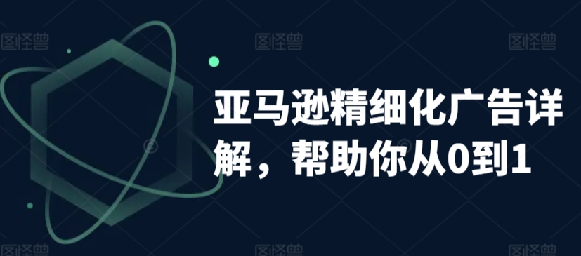 亚马逊精细化广告详解，帮助你从0到1，自动广告权重解读、手动广告打法详解-网创空间