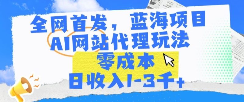 全网首发，蓝海项目，AI网站代理玩法，零成本日收入1-3千+-网创空间
