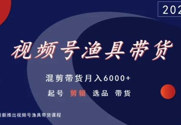 视频号渔具带货，混剪带货月入6000+，起号剪辑选品带货-网创空间