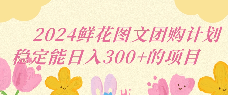 2024鲜花图文团购计划小白能稳定每日收入三位数的项目-网创空间