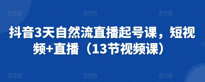 抖音3天自然流直播起号课，短视频+直播（13节视频课）-网创空间