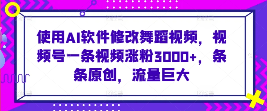 使用AI软件修改舞蹈视频，视频号一条视频涨粉3000+，条条原创，流量巨大-网创空间