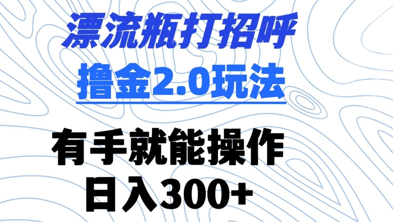 漂流瓶打招呼撸金2.0玩法，有手就能做，日入300+-网创空间