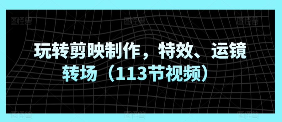 玩转剪映制作，特效、运镜转场（113节视频）-网创空间