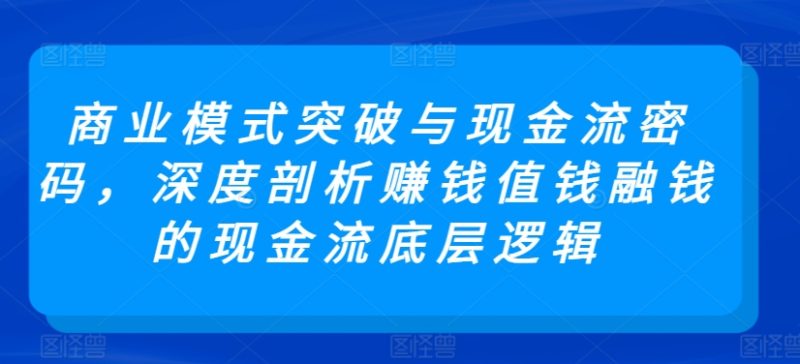 商业模式突破与现金流密码，深度剖析赚钱值钱融钱的现金流底层逻辑-网创空间