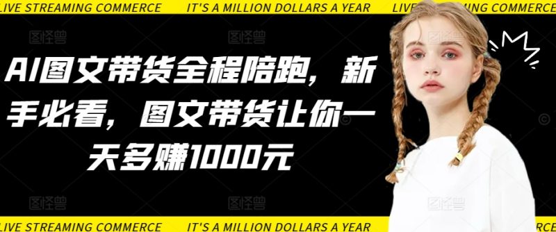 AI图文带货全程陪跑，新手必看，图文带货让你一天多赚1000元-网创空间