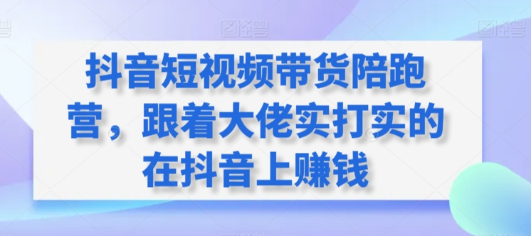 抖音短视频带货陪跑营，跟着大佬实打实的在抖音上赚钱-网创空间
