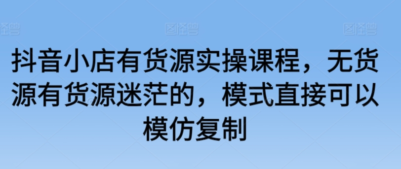 抖音小店有货源实操课程，无货源有货源迷茫的，模式直接可以模仿复制-网创空间