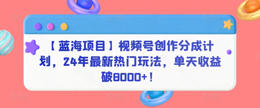 【蓝海项目】视频号创作分成计划，24年最新热门玩法，单天收益破8000+！-网创空间