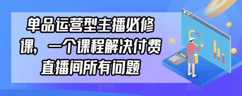 单品运营型主播必修课,一个课程解决付费直播间所有问题-网创空间