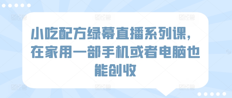 小吃配方绿幕直播系列课，在家用一部手机或者电脑也能创收-网创空间